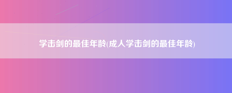 学击剑的最佳年龄(成人学击剑的最佳年龄)